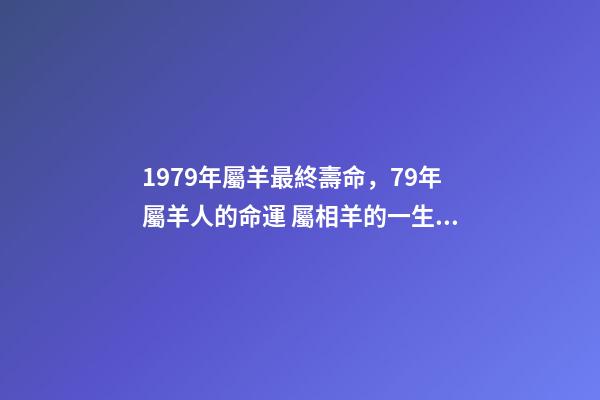 1979年屬羊最終壽命，79年屬羊人的命運 屬相羊的一生到底能活多少年，屬羊67年出生的壽命是多大-第1張-觀點-玄機派